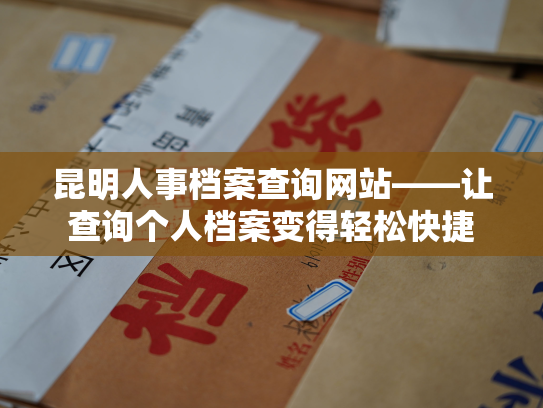 昆明人事档案查询网站——让查询个人档案变得轻松快捷