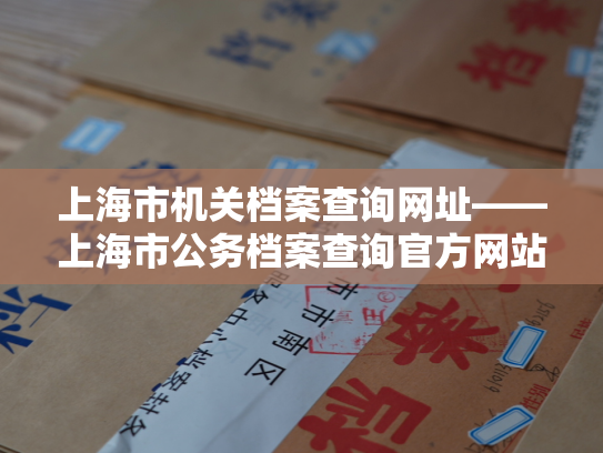 上海市机关档案查询网址——上海市公务档案查询官方网站