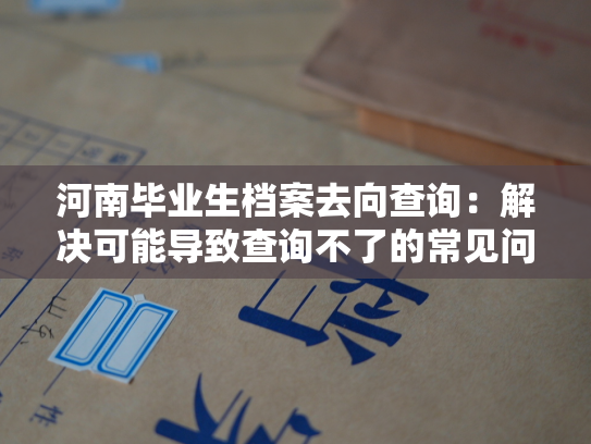 河南毕业生档案去向查询：解决可能导致查询不了的常见问题