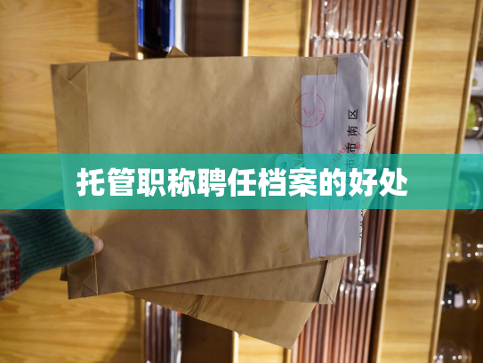 托管职称聘任档案的好处