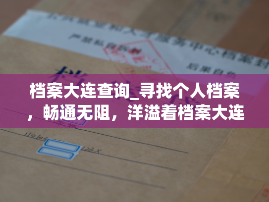 档案大连查询_寻找个人档案，畅通无阻，洋溢着档案大连的便捷之美