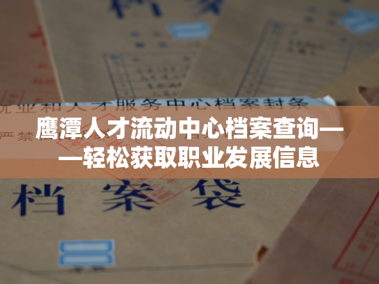 鹰潭人才流动中心档案查询——轻松获取职业发展信息