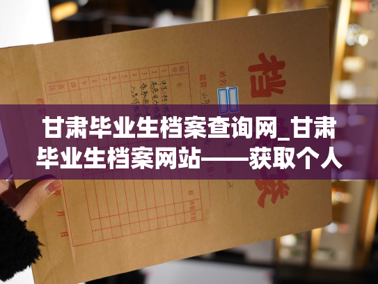 甘肃毕业生档案查询网_甘肃毕业生档案网站——获取个人档案信息新体验