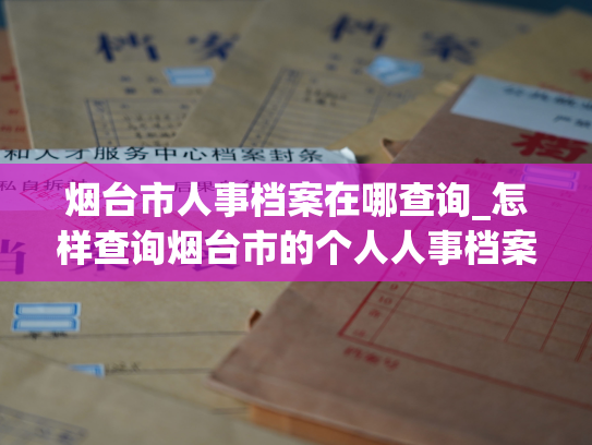 烟台市人事档案在哪查询_怎样查询烟台市的个人人事档案？