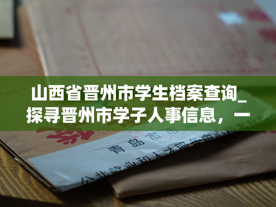 山西省晋州市学生档案查询_探寻晋州市学子人事信息，一网打尽！
