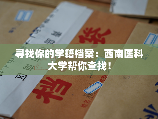 寻找你的学籍档案：西南医科大学帮你查找！