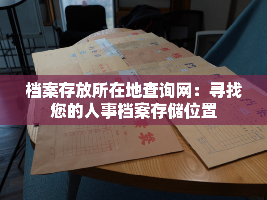 档案存放所在地查询网：寻找您的人事档案存储位置