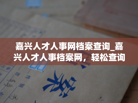 嘉兴人才人事网档案查询_嘉兴人才人事档案网，轻松查询档案信息。