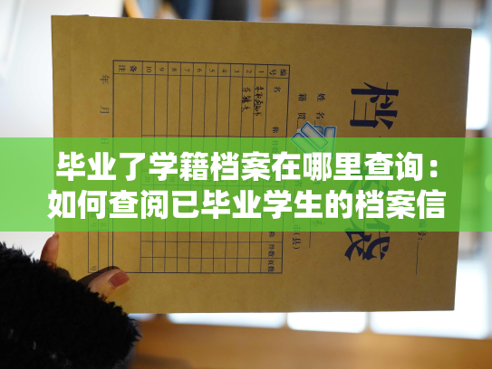 毕业了学籍档案在哪里查询：如何查阅已毕业学生的档案信息？