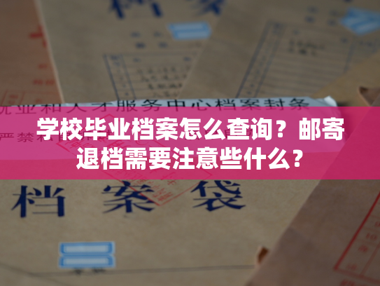 学校毕业档案怎么查询？邮寄退档需要注意些什么？