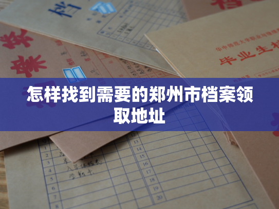 怎样找到需要的郑州市档案领取地址
