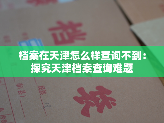 档案在天津怎么样查询不到：探究天津档案查询难题