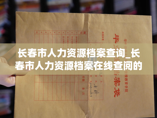 长春市人力资源档案查询_长春市人力资源档案在线查阅的常见问题