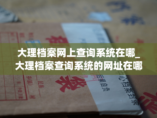 大理档案网上查询系统在哪_大理档案查询系统的网址在哪里？