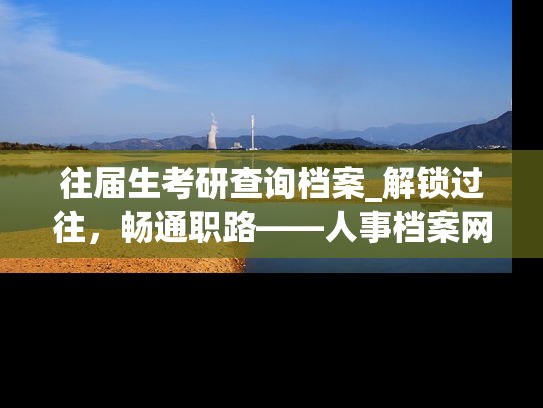 往届生考研查询档案_解锁过往，畅通职路——人事档案网站助力毕业生就业
