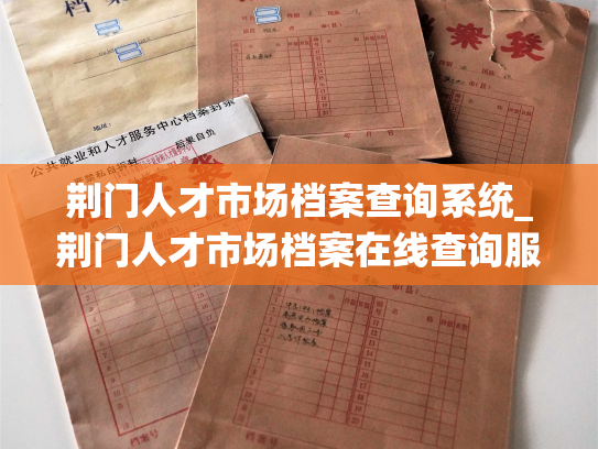 荆门人才市场档案查询系统_荆门人才市场档案在线查询服务