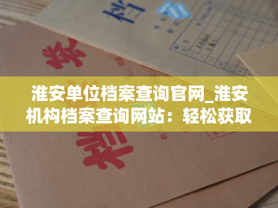 淮安单位档案查询官网_淮安机构档案查询网站：轻松获取单位人事信息