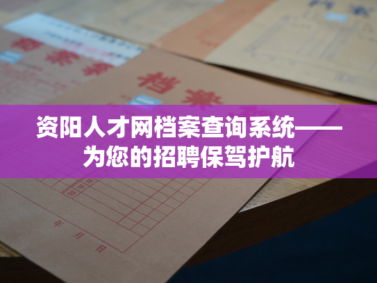 资阳人才网档案查询系统——为您的招聘保驾护航
