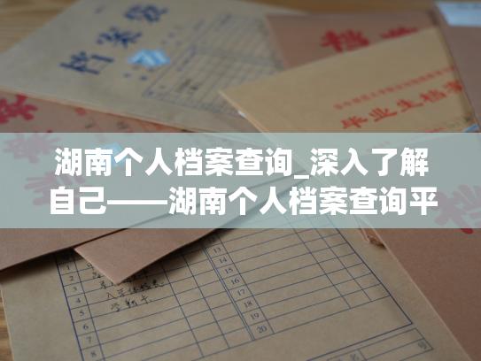 湖南个人档案查询_深入了解自己——湖南个人档案查询平台