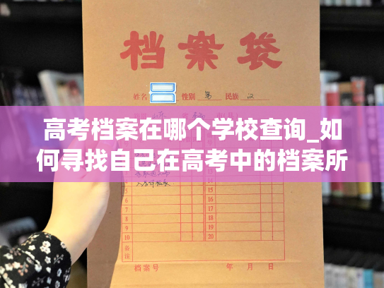 高考档案在哪个学校查询_如何寻找自己在高考中的档案所在地？