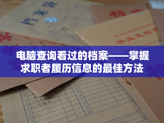电脑查询看过的档案——掌握求职者履历信息的最佳方法