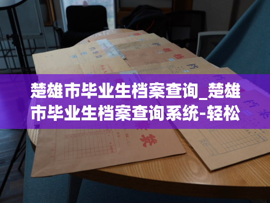 楚雄市毕业生档案查询_楚雄市毕业生档案查询系统-轻松获取您的毕业生档案！