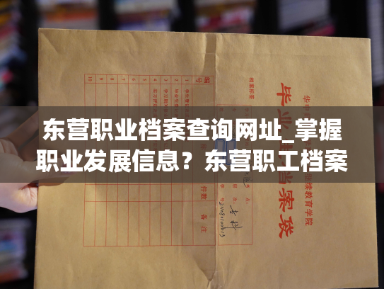 东营职业档案查询网址_掌握职业发展信息？东营职工档案在线查询！