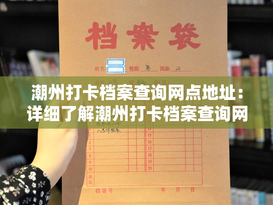 潮州打卡档案查询网点地址：详细了解潮州打卡档案查询网点，寻找准确地址！