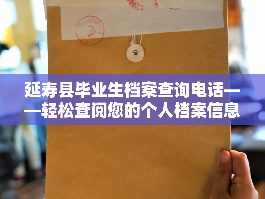 延寿县毕业生档案查询电话——轻松查阅您的个人档案信息