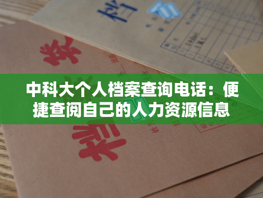 中科大个人档案查询电话：便捷查阅自己的人力资源信息