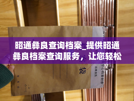 昭通彝良查询档案_提供昭通彝良档案查询服务，让您轻松获取所需信息。