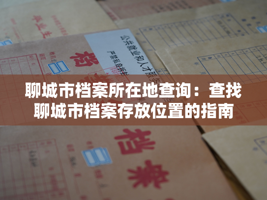 聊城市档案所在地查询：查找聊城市档案存放位置的指南