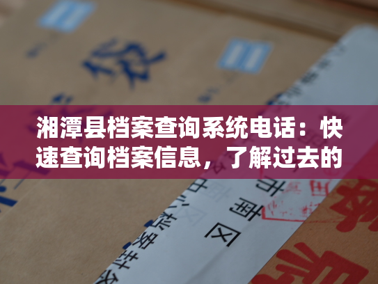 湘潭县档案查询系统电话：快速查询档案信息，了解过去的岁月记忆