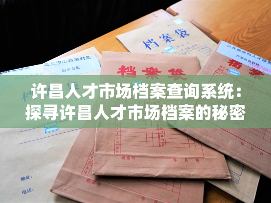 许昌人才市场档案查询系统：探寻许昌人才市场档案的秘密，了解令人信赖的信息