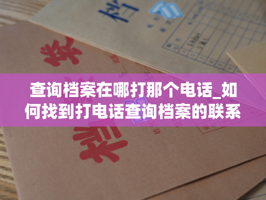 查询档案在哪打那个电话_如何找到打电话查询档案的联系方式？