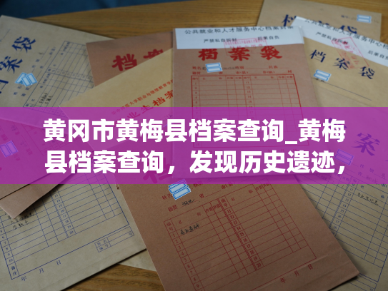 黄冈市黄梅县档案查询_黄梅县档案查询，发现历史遗迹，洞悉先人智慧。