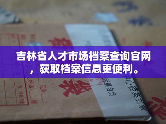 吉林省人才市场档案查询官网，获取档案信息更便利。