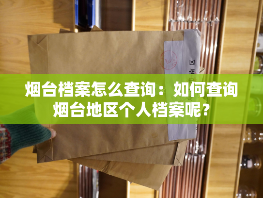 烟台档案怎么查询：如何查询烟台地区个人档案呢？