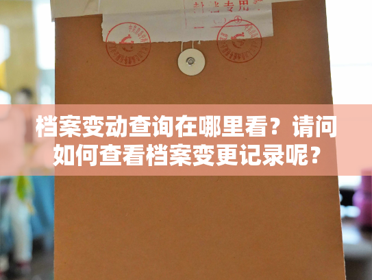 档案变动查询在哪里看？请问如何查看档案变更记录呢？