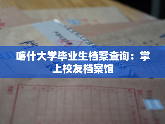 喀什大学毕业生档案查询：掌上校友档案馆
