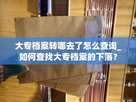 大专档案转哪去了怎么查询_如何查找大专档案的下落？