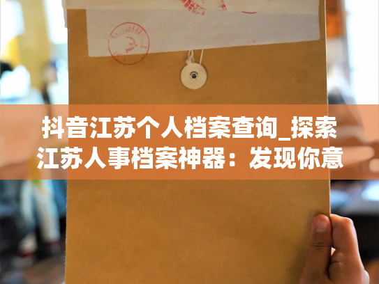 抖音江苏个人档案查询_探索江苏人事档案神器：发现你意想不到的信息