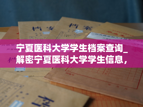 宁夏医科大学学生档案查询_解密宁夏医科大学学生信息，轻松查询个人档案！