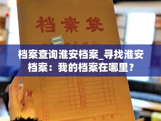 档案查询淮安档案_寻找淮安档案：我的档案在哪里？