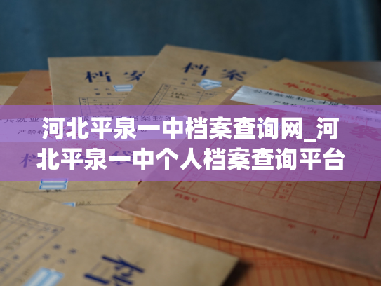 河北平泉一中档案查询网_河北平泉一中个人档案查询平台——探寻你的故事