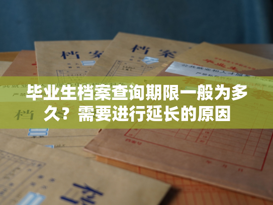 毕业生档案查询期限一般为多久？需要进行延长的原因