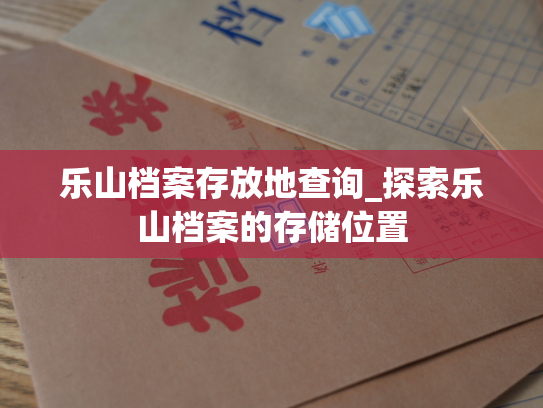 乐山档案存放地查询_探索乐山档案的存储位置