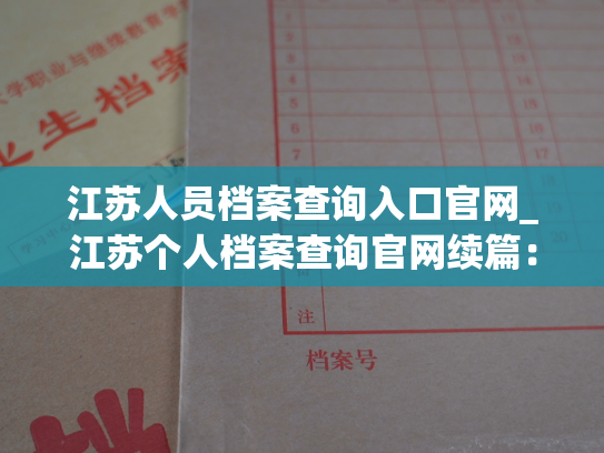 江苏人员档案查询入口官网_江苏个人档案查询官网续篇：免费了解您的个人档案详细信息！