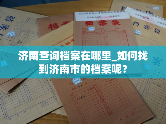 济南查询档案在哪里_如何找到济南市的档案呢？