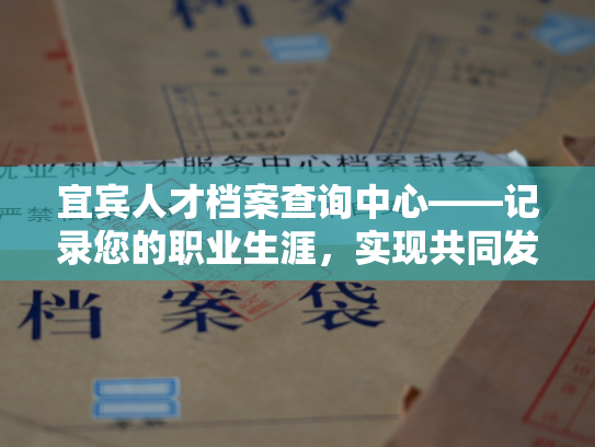 宜宾人才档案查询中心——记录您的职业生涯，实现共同发展！